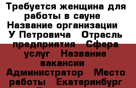 Требуется женщина для работы в сауне › Название организации ­ У Петровича › Отрасль предприятия ­ Сфера услуг › Название вакансии ­ Администратор › Место работы ­ Екатеринбург ко Луночарского › Минимальный оклад ­ 15 000 › Максимальный оклад ­ 20 000 › Возраст от ­ 55 › Возраст до ­ 60 - Свердловская обл. Работа » Вакансии   